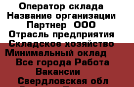 Оператор склада › Название организации ­ Партнер, ООО › Отрасль предприятия ­ Складское хозяйство › Минимальный оклад ­ 1 - Все города Работа » Вакансии   . Свердловская обл.,Верхняя Пышма г.